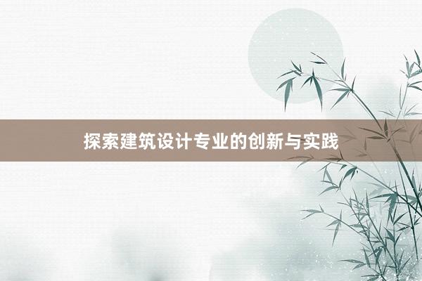 探索建筑设计专业的创新与实践