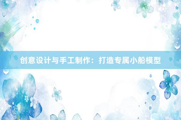 创意设计与手工制作：打造专属小船模型